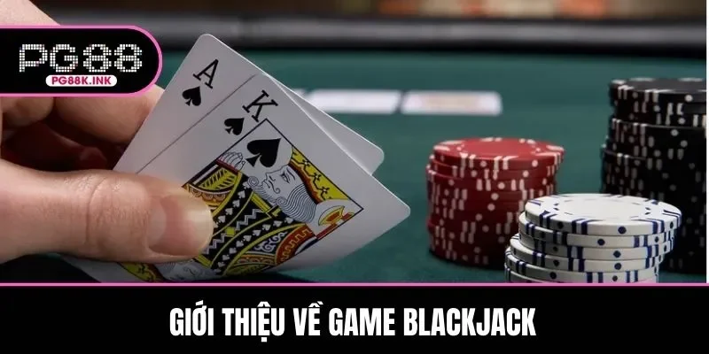 Giới thiệu thông tin tổng quan về game bài Blackjack